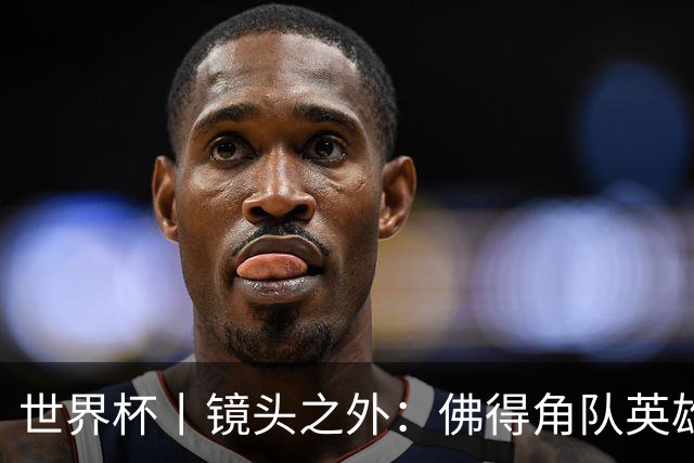 世界杯丨镜头之外：佛得角队英雄门将与巴西的缘分