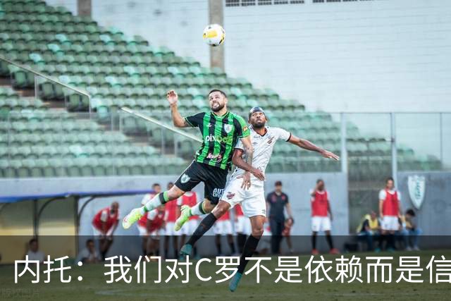 内托：我们对C罗不是依赖而是信任，球传进禁区 他进球概率就很高