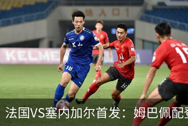 法国VS塞内加尔首发：姆巴佩配登贝莱 奥利塞搭档杜埃