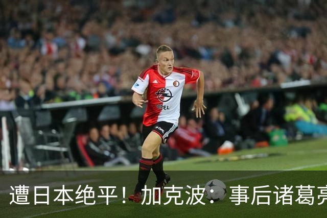 遭日本绝平！加克波：事后诸葛亮很容易，我们并没有因换人输球