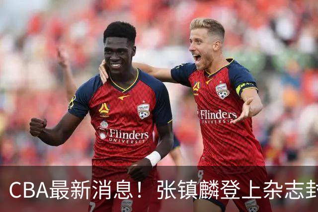 CBA最新消息！张镇麟登上杂志封面，山东欲内外线补强，广厦续约两大锋线